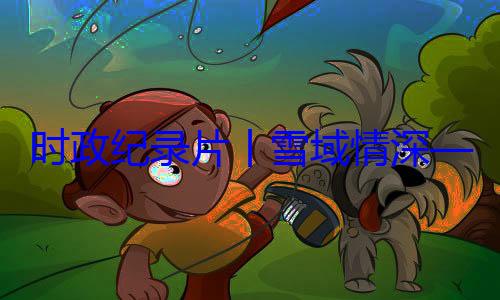 丨雪域情深区成立60央代表团出总书记率中周年庆祝活习近平席西藏自治动纪实时政纪录片